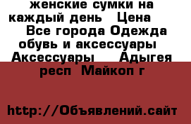 женские сумки на каждый день › Цена ­ 200 - Все города Одежда, обувь и аксессуары » Аксессуары   . Адыгея респ.,Майкоп г.